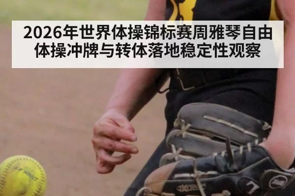 2026年世界体操锦标赛周雅琴自由体操冲牌与转体落地稳定性观察