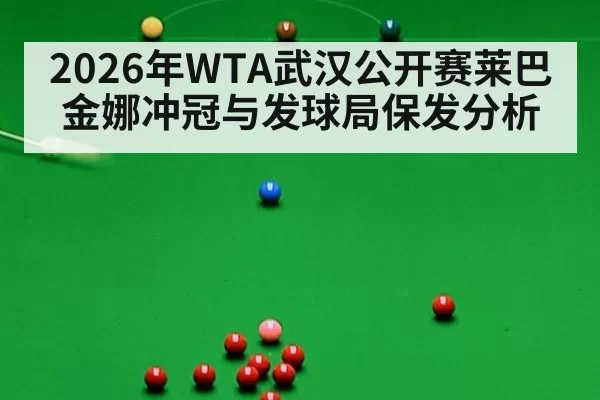 2026年WTA武汉公开赛莱巴金娜冲冠与发球局保发分析