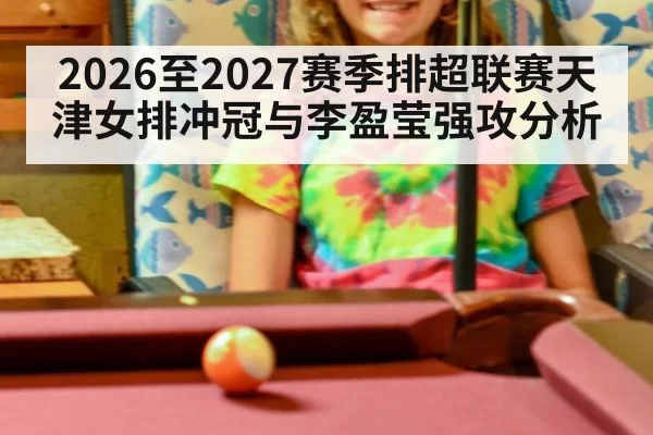 2026至2027赛季排超联赛天津女排冲冠与李盈莹强攻分析